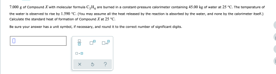 7.000 g of Compound X with molecular formula CçH are burned in a constant-pressure calorimeter containing 45.00 kg of water a
