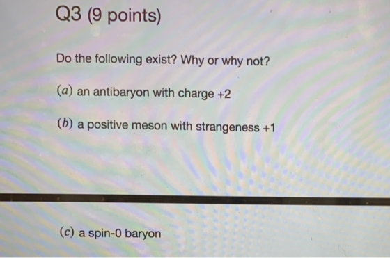 Q3 (9 points) Do the following exist? Why or why not? (a) an antibaryon with charge +2 (b) a positive meson with strangeness