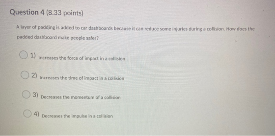 Question 4 (8.33 points) A layer of padding is added to car dashboards because it can reduce some injuries during a collision
