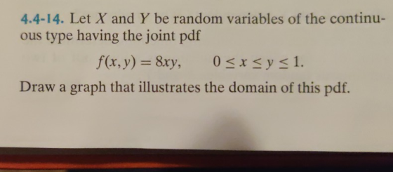4.4-14. Let X and Y be random variables of the continu- ous type having the joint pdf f(x,y) = 8xy, 0<xsys 1. Draw a graph th