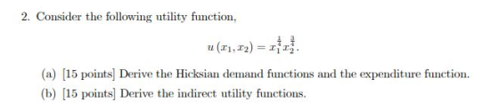 2. Consider the following utility function, (a) 15 points] Derive the Hicksian demand functions and the expenditure function. (b) [15 points] Derive the indirect utility functions