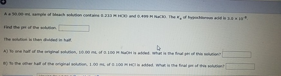 A a 50.00-ml sample of bleach solution contains 0.233 M HClO and 0.499 M Nacio. The K, of hypochlorous acid is 3.0 x 10-8 Fin