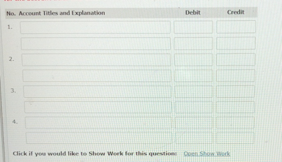 No. Account Titles and Explanation Debit Credit Click if you would like to show work for this question: