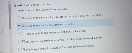 Question 28 (1 point) Saved The functions of the Bank of Canada include O A) acting as the lender of last resort for the larg
