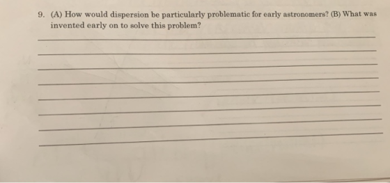 9. (A) How would dispersion be particularly problematic for early astronomers? (B) What was invented early on to solve this p