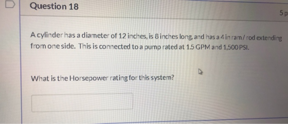 Question 18 5p A cylinder has a diameter of 12 inches, is 8 inches long, and has a 4 in ram/rod extending from one side. This