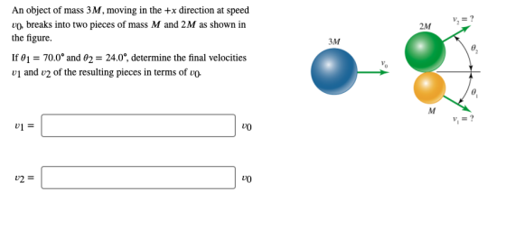 V = ? 2M An object of mass 3M, moving in the +x direction at speed vo, breaks into two pieces of mass M and 2M as shown in th
