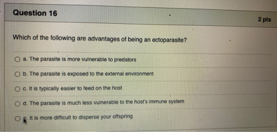 Question 16 2 pts Which of the following are advantages of being an ectoparasite? O a. The parasite is more vulnerable to pre