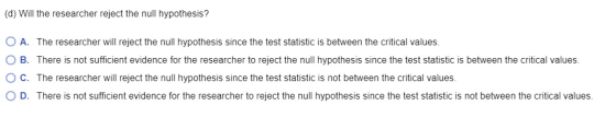 (d) Will the researcher reject the null hypothesis? O A. The researcher will reject the null hypothesis since the test statis