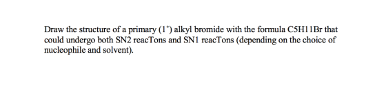 Draw the structure of a primary (1) alkyl bromide with the formula C5H1 1Br that could undergo both SN2 reacTons and SN1 reacTons (depending on the choice of nucleophile and solvent).