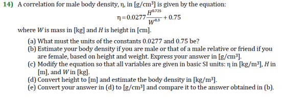14) A correlation for male body density, n, in [g/cm3] is given by the equation: H0.725 n 0.0277 W0.3 +0.75 where Wis mass in