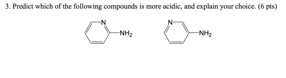 3. Predict which of the following compounds is more acidic, and explain your choice. (6 pts) -NH2 -NH2