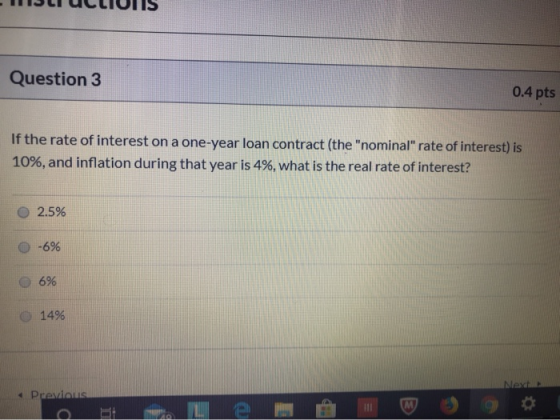 ।। IVIS Question 3 0.4 pts If the rate of interest on a one-year loan contract (the nominal rate of interest) is 10%, and i
