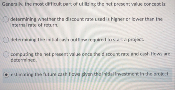 Generally, the most difficult part of utilizing the net present value concept is: determining whether the discount rate used