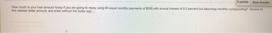 5 points Save Answer How much is your loan amount today if you are going to repay using 63 equal monthly payments of $339 wit
