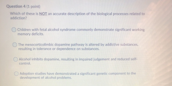 Question 4 (1 point) Which of these is NOT an accurate description of the biological processes related to addiction? Children