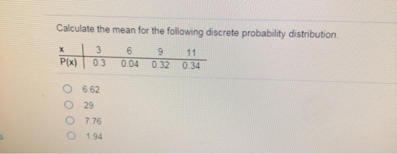 Calculate the mean for the following discrete probability distribution. х 3 0.3 P(x) 6 0.04 9 0.32 11 0.34 6.62 O 29 O 7.76 1
