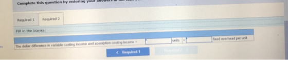 Required 1 Required 2 Fill in the blanks The dollar diference in variable costing income and absorption costing income units