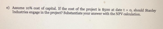 e) Assume 10% cost of capital. If the cost of the project is $500 at date t-o, should St Industries engage in the project? Substantiate your answer with the NPV calculation. anley
