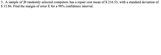 3. A sample of 20 randomly selected computers has a repair cost mean of $ 216.53, with a standard deviation of $ 15.86. Find