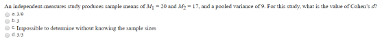 An independent-measures study produces sample means of M1 = 20 and M2 = 17, and a pooled variance of 9. For this study, what