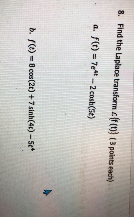 8. Find the Laplace transform e{f(t)} ( 3 points each) . a. f(t) = 7e4t – 2 cosh(5t) b. f(t) = 8 cos(2t) + 7 sinh(4t) – 5t4