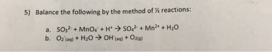 5) Balance the following by the method of reactions: a. SO32- + MnO4 + H+ + SO42- + Mn2+ + H2O b. Oz (aq) + H2O → OH(aq) + O2