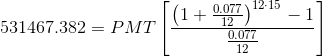 531467.382=PMT\left[\frac{\left(1+\frac{0.077}{12}\right)^{12\cdot 15}-1}{\frac{0.077}{12}}\right]