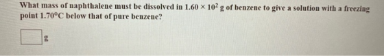What mass of naphthalene must be dissolved in 1.60 x 102 g of benzene to give a solution with a freezing point 1.70°C below t