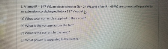 1. A lamp (R = 147 W), an electric heater (R = 24 w), and a fan (R = 49 W) are connected in parallel to an extension cord plu