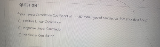 QUESTION 1 If you have a Correlation Coefficient of r = -.82. What type of correlation does your data have? Positive Linear C