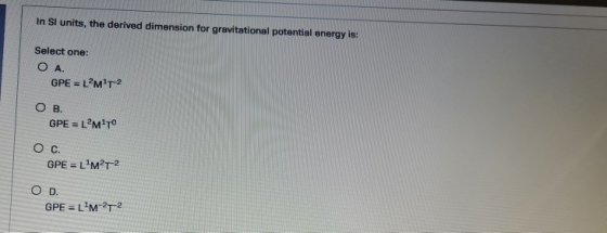 In Si units, the derived dimension for gravitational potential energy is: Select one: O A. GPE = LMT 2 OB GPE = LMT Ос. GPE =