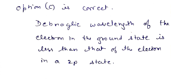 opron (c) is correct. Debnoglic wavelength of the electron in the gro und state is less than that of the electom in 2p state.