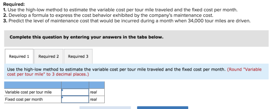 Required: 1. Use the high-low method to estimate the variable cost per tour mile traveled and the fixed cost per month. 2. De