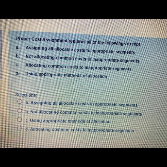 a, Proper Cost Assignment requires all of the followings except Assigning all allocable costs to appropriate segments b. Not