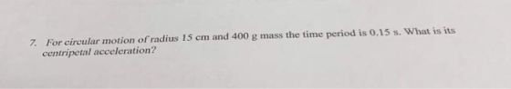 7. For circular motion of radius 15 cm and 400 g mass the time period is 0.15 s. What is its centripetal acceleration?