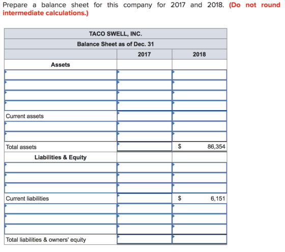 Prepare a balance sheet for this company for 2017 and 2018. (Do not round intermediate calculations.) TACO SWELL, INC. Balanc