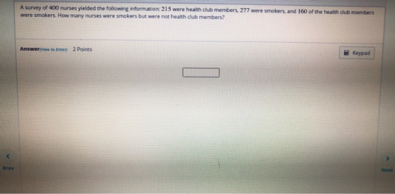 A survey of 400 nurses yielded the following information: 215 were health club members, 277 were smokers, and 160 of the heal