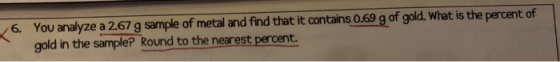 6. You analyze a 2.67 g sample of metal and find that it contains 0.69 g of gold. What is the percent of gold in the sample?