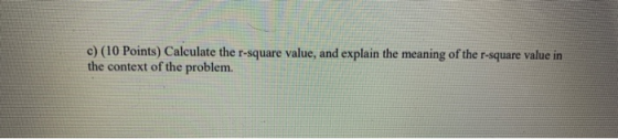 c) (10 Points) Calculate the r-square value, and explain the meaning of the r-square value in the context of the problem.