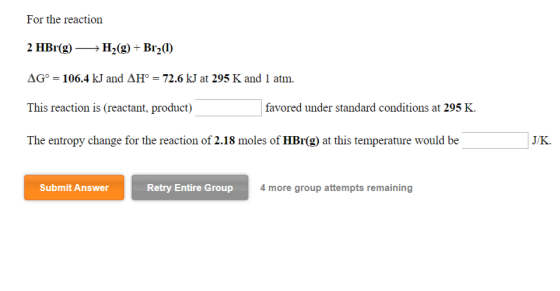 For the reaction 2 HBr(g) →→ H2(g) + Br21) AG° = 106.4 kJ and AH° = 72.6 kJ at 295 K and 1 atm. This reaction is (reactant, p