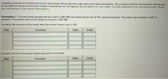 Joumalize issuance of the bond and the first semiannual interest payment under each of the three assumptions. The company amo