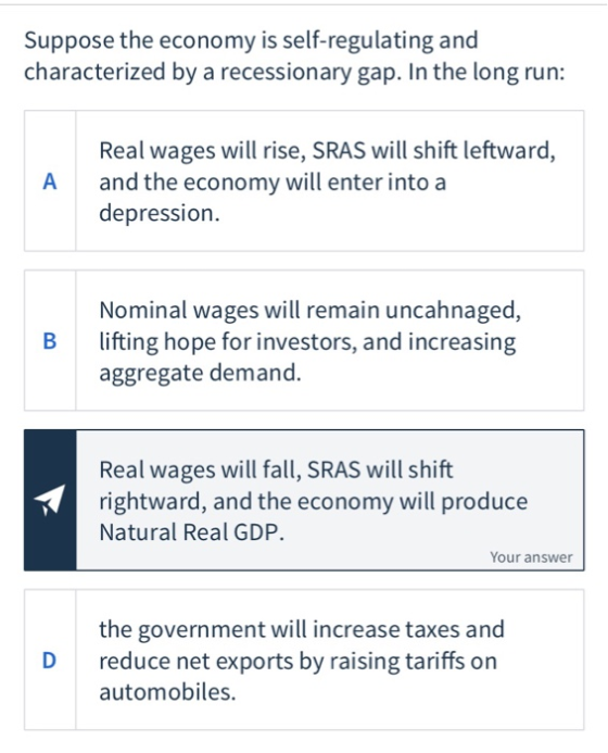 Suppose the economy is self-regulating and characterized by a recessionary gap. In the long run: Real wages will rise, SRAS w