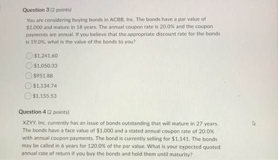 Question 3 (2 points) You are considering buying bonds in ACBB, Inc. The bonds have a par value of $1,000 and mature in 18 ye