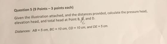 Question 5 (9 Points-3 points each) Given the illustration attached, and the distances provided, calculate the pressure head, elevation head, and total head at Point B3,P, and D. Distances: AB 5 cm, BC 10 cm, CD 10 cm, and DE 5 cm.