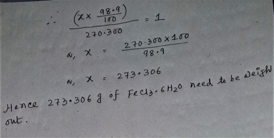 (Xx 98.9) 100 = 1. 270.300 270 300 x100 , X- b 86 X = 2 73 306 NA Hence 273 306 of Fe cla-6H20 need to be deig out