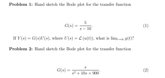 Problem 1: Hand sketch the Bode plot for the transfer function G(s) = 5–10 (1) If Y(s) = G($)U(s), where U (s) = L (u(t)), wh