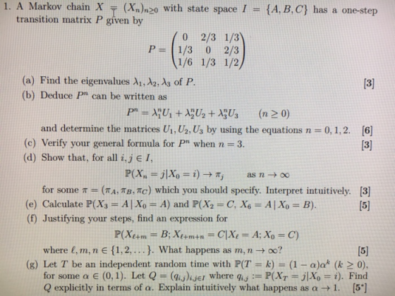 1. A Markov chain X = (X2) >0 with state space I = {A, B, C} has a one-step transition matrix P given by 70 2/3 1/3) P= 1/3 0