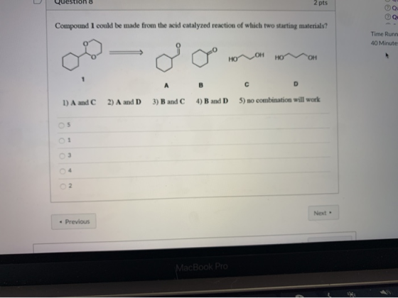 Question 8 2 pts Qu Q Compound I could be made from the acid catalyzed reaction of which two starting materials? Time Runn 40