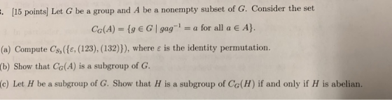 . (15 points) Let G be a group and A be a nonempty subset of G. Consider the set Co(A) = {9 € G gag- = a for all a € A}. (a)